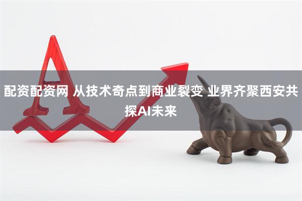 配资配资网 从技术奇点到商业裂变 业界齐聚西安共探AI未来