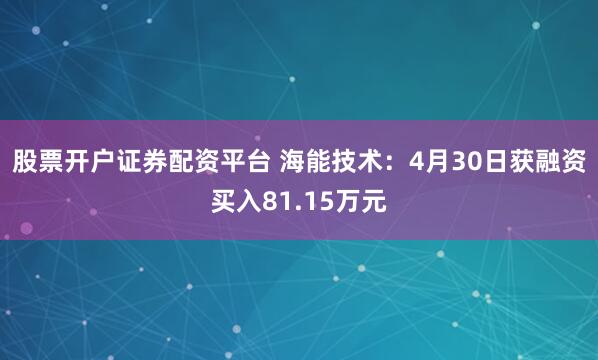 股票开户证券配资平台 海能技术：4月30日获融资买入81.15万元