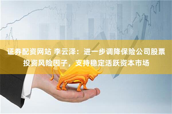 证券配资网站 李云泽：进一步调降保险公司股票投资风险因子，支持稳定活跃资本市场