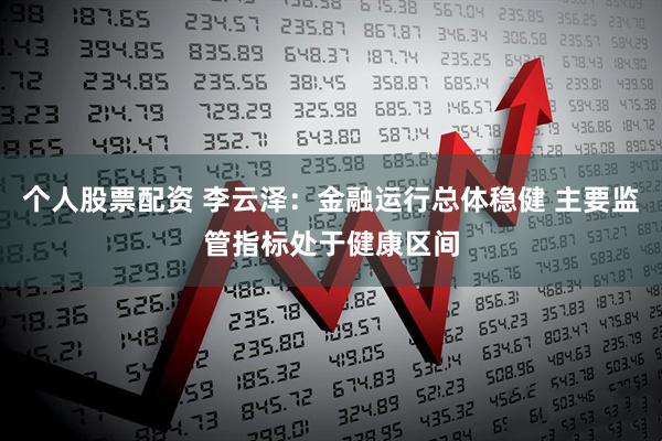 个人股票配资 李云泽：金融运行总体稳健 主要监管指标处于健康区间
