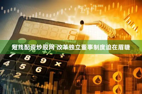 短线配资炒股网 改革独立董事制度迫在眉睫