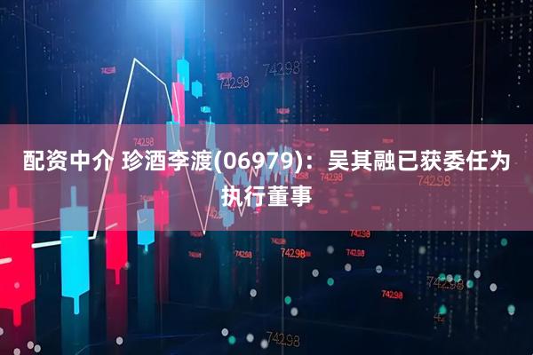 配资中介 珍酒李渡(06979)：吴其融已获委任为执行董事