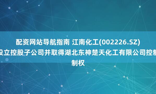 配资网站导航指南 江南化工(002226.SZ)拟设立控股子公司并取得湖北东神楚天化工有限公司控制权