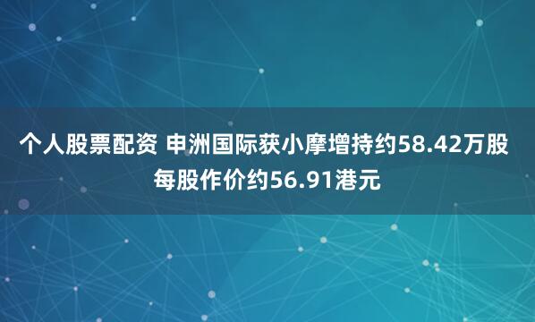 个人股票配资 申洲国际获小摩增持约58.42万股 每股作价约56.91港元