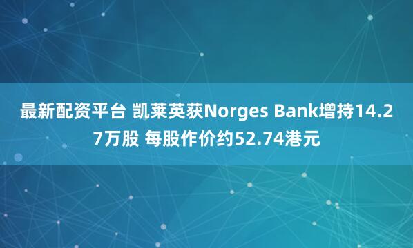 最新配资平台 凯莱英获Norges Bank增持14.27万股 每股作价约52.74港元