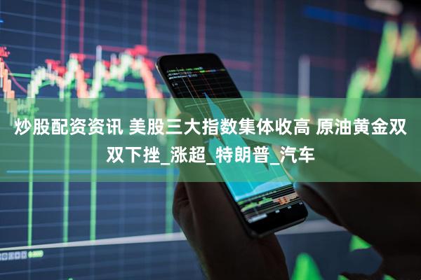 炒股配资资讯 美股三大指数集体收高 原油黄金双双下挫_涨超_特朗普_汽车