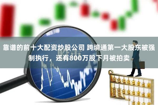 靠谱的前十大配资炒股公司 跨境通第一大股东被强制执行，还有800万股下月被拍卖
