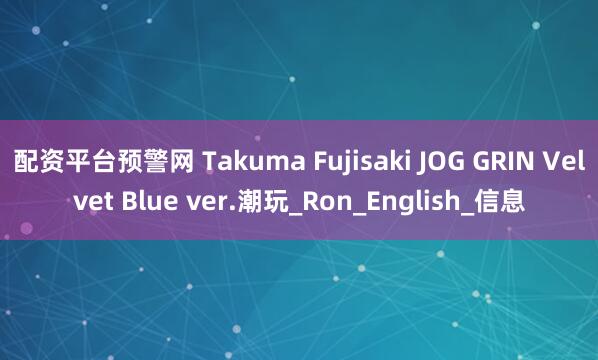 配资平台预警网 Takuma Fujisaki JOG GRIN Velvet Blue ver.潮玩_Ron_English_信息