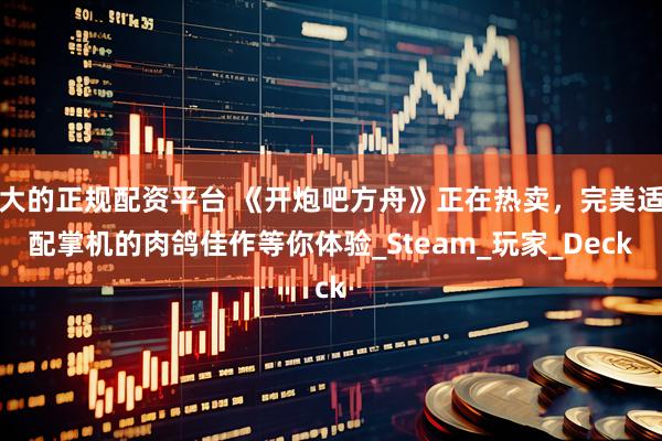 大的正规配资平台 《开炮吧方舟》正在热卖，完美适配掌机的肉鸽佳作等你体验_Steam_玩家_Deck