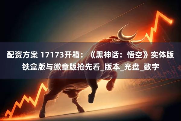 配资方案 17173开箱：《黑神话：悟空》实体版铁盒版与徽章版抢先看_版本_光盘_数字