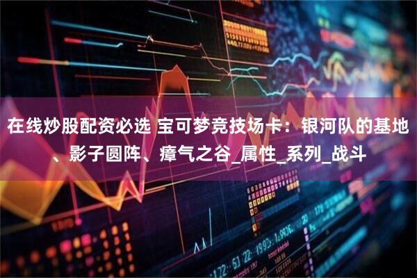在线炒股配资必选 宝可梦竞技场卡：银河队的基地、影子圆阵、瘴气之谷_属性_系列_战斗