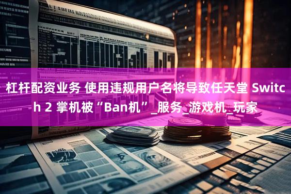 杠杆配资业务 使用违规用户名将导致任天堂 Switch 2 掌机被“Ban机”_服务_游戏机_玩家