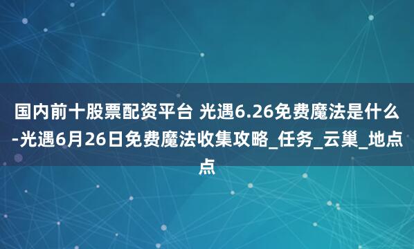 国内前十股票配资平台 光遇6.26免费魔法是什么-光遇6月26日免费魔法收集攻略_任务_云巢_地点