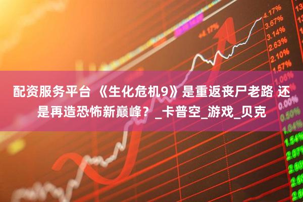 配资服务平台 《生化危机9》是重返丧尸老路 还是再造恐怖新巅峰？_卡普空_游戏_贝克