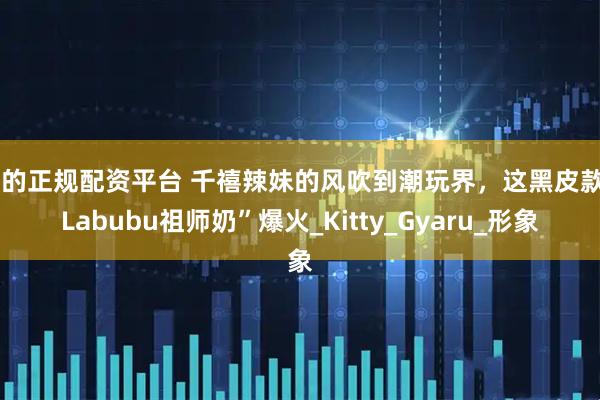 大的正规配资平台 千禧辣妹的风吹到潮玩界，这黑皮款“Labubu祖师奶”爆火_Kitty_Gyaru_形象
