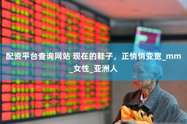 配资平台查询网站 现在的鞋子，正悄悄变宽_mm_女性_亚洲人