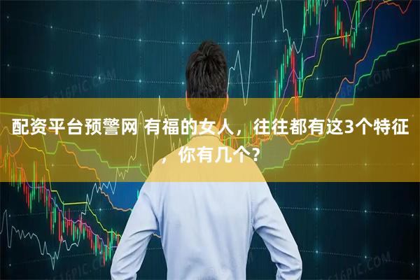 配资平台预警网 有福的女人，往往都有这3个特征，你有几个？