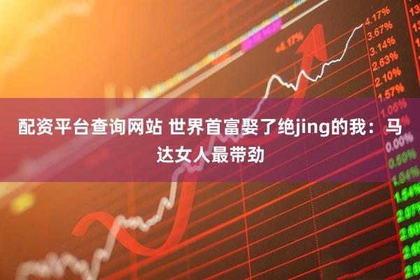 配资平台查询网站 世界首富娶了绝jing的我：马达女人最带劲