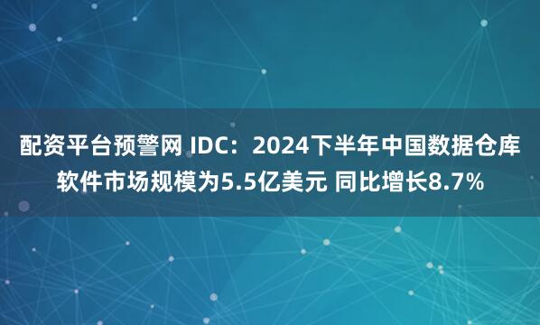 配资平台预警网 IDC：2024下半年中国数据仓库软件市场规模为5.5亿美元 同比增长8.7%