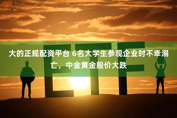大的正规配资平台 6名大学生参观企业时不幸溺亡，中金黄金股价大跌