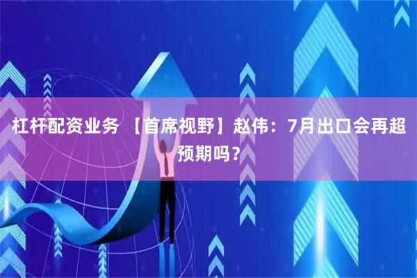杠杆配资业务 【首席视野】赵伟：7月出口会再超预期吗？
