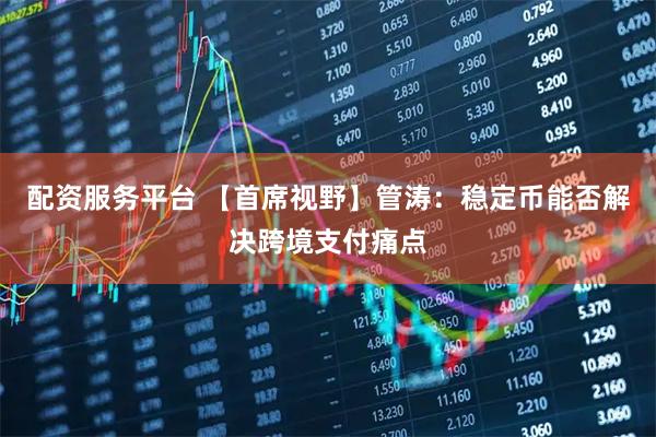 配资服务平台 【首席视野】管涛：稳定币能否解决跨境支付痛点
