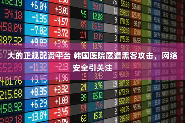 大的正规配资平台 韩国医院屡遭黑客攻击，网络安全引关注