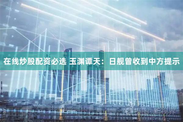 在线炒股配资必选 玉渊谭天：日舰曾收到中方提示