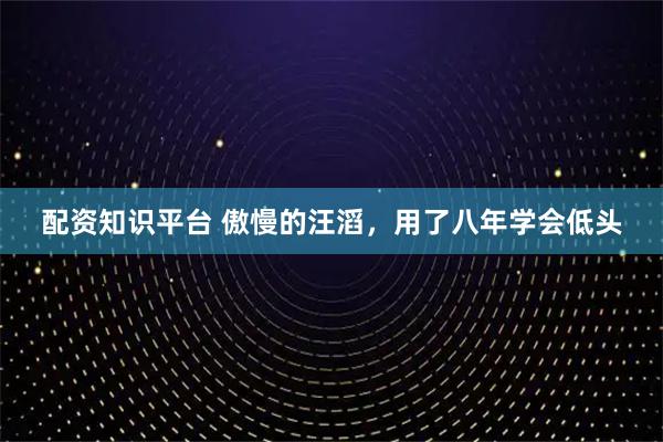 配资知识平台 傲慢的汪滔，用了八年学会低头