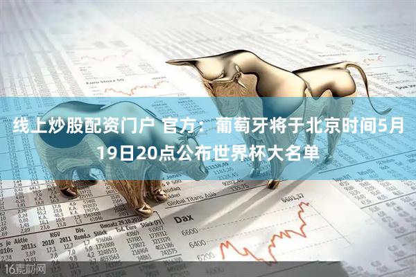 线上炒股配资门户 官方：葡萄牙将于北京时间5月19日20点公布世界杯大名单