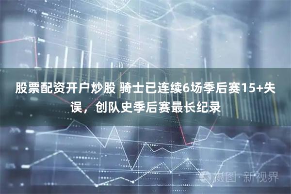 股票配资开户炒股 骑士已连续6场季后赛15+失误，创队史季后赛最长纪录