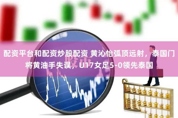 配资平台和配资炒股配资 黄沁怡弧顶远射，泰国门将黄油手失误，U17女足5-0领先泰国