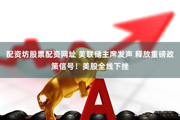 配资坊股票配资网址 美联储主席发声 释放重磅政策信号！美股全线下挫
